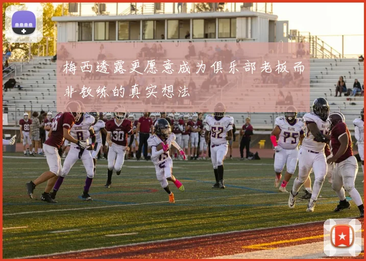 梅西透露更愿意成为俱乐部老板而非教练的真实想法