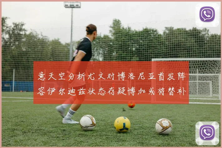 意天空分析尤文对博洛尼亚首发阵容伊尔迪兹状态存疑博加或将替补出战
