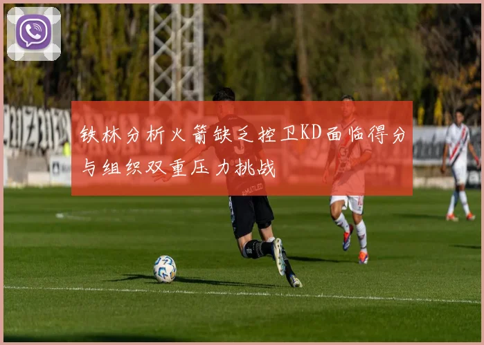 铁林分析火箭缺乏控卫KD面临得分与组织双重压力挑战