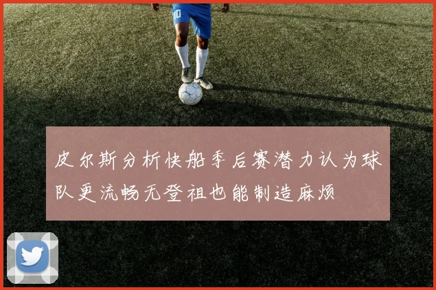 皮尔斯分析快船季后赛潜力认为球队更流畅无登祖也能制造麻烦