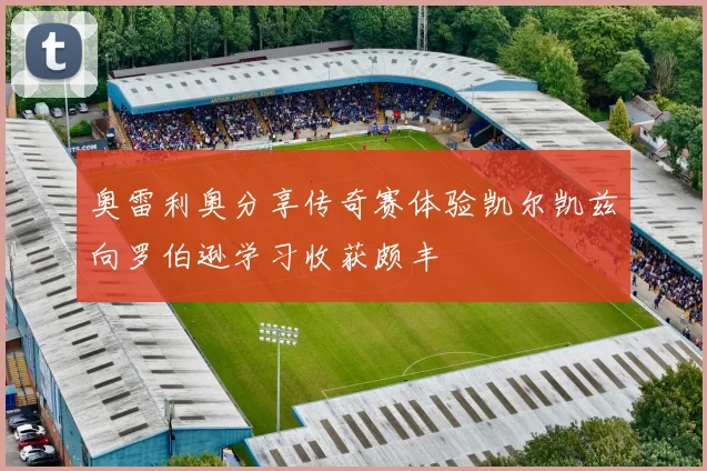奥雷利奥分享传奇赛体验凯尔凯兹向罗伯逊学习收获颇丰