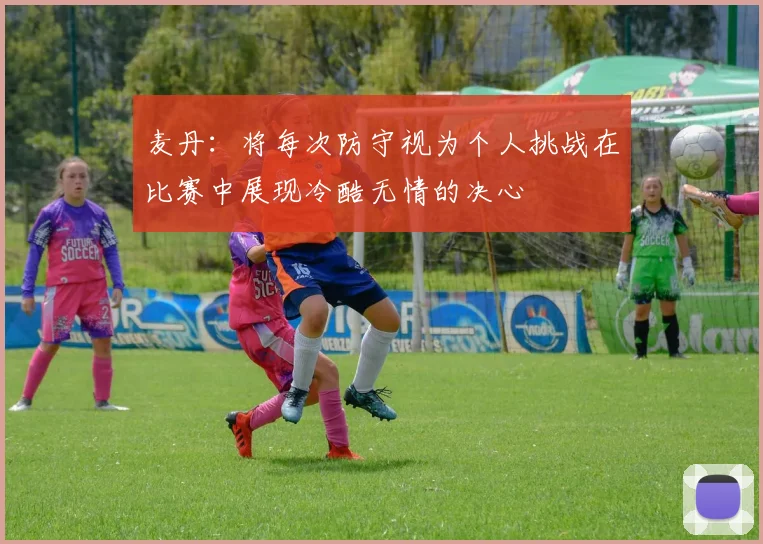 麦丹：将每次防守视为个人挑战在比赛中展现冷酷无情的决心