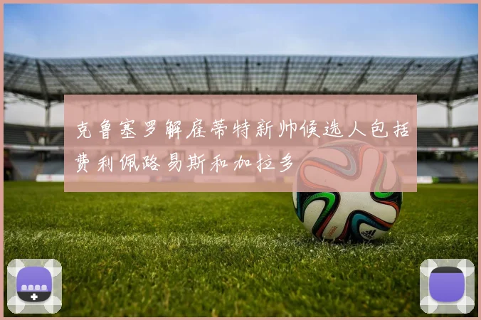 克鲁塞罗解雇蒂特新帅候选人包括费利佩路易斯和加拉多