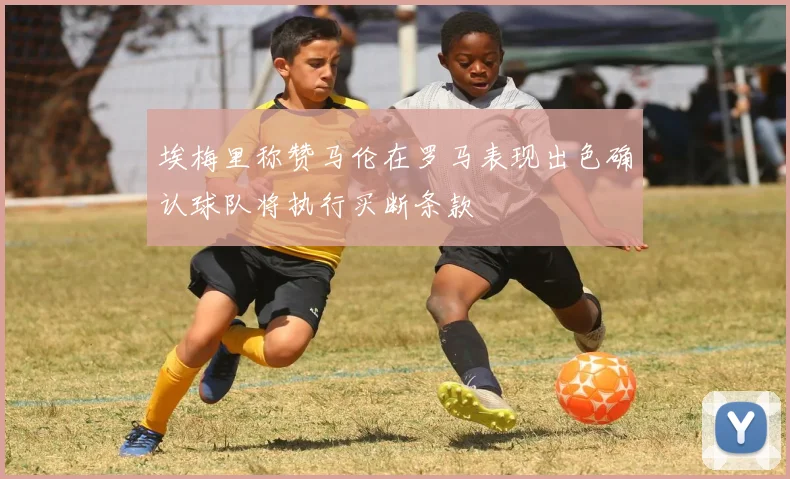 埃梅里称赞马伦在罗马表现出色确认球队将执行买断条款