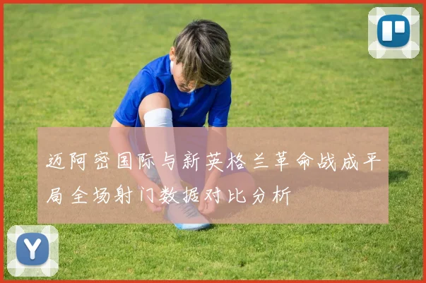 迈阿密国际与新英格兰革命战成平局全场射门数据对比分析