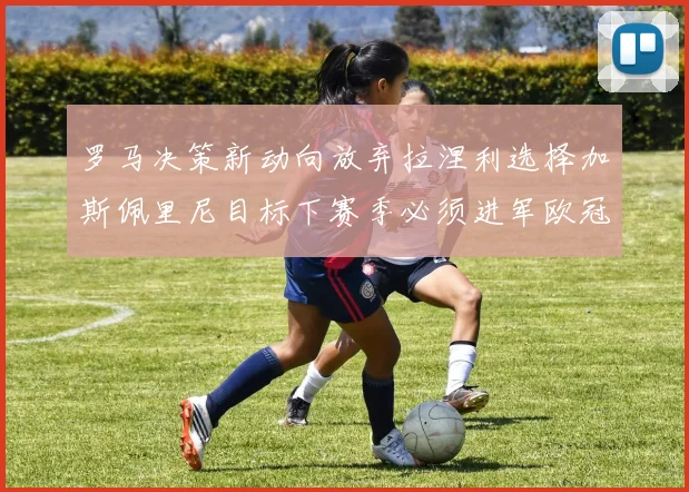 罗马决策新动向放弃拉涅利选择加斯佩里尼目标下赛季必须进军欧冠
