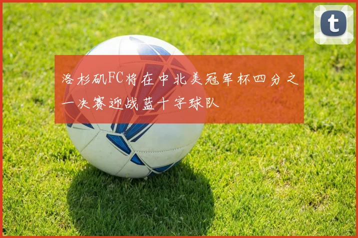 洛杉矶FC将在中北美冠军杯四分之一决赛迎战蓝十字球队