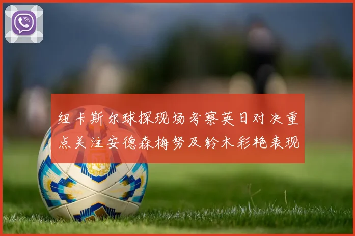 纽卡斯尔球探现场考察英日对决重点关注安德森梅努及铃木彩艳表现