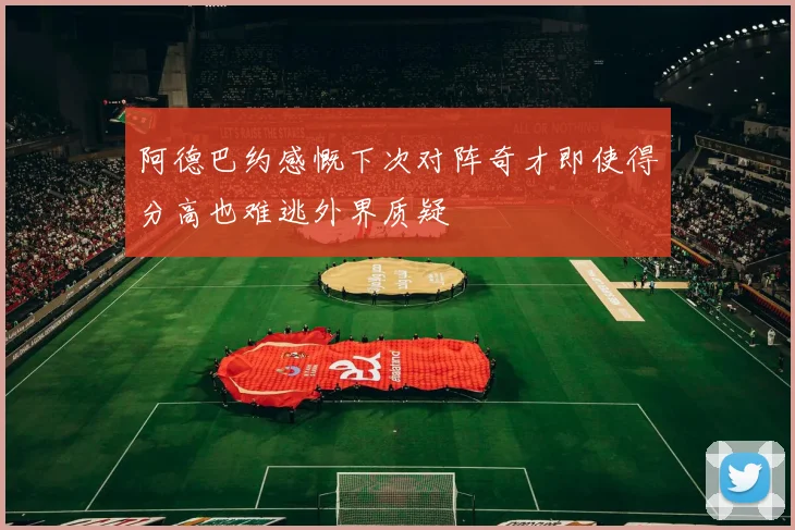 阿德巴约感慨下次对阵奇才即使得分高也难逃外界质疑