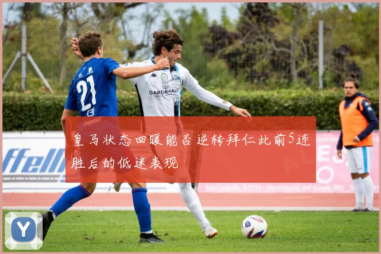 皇马状态回暖能否逆转拜仁此前5连胜后的低迷表现