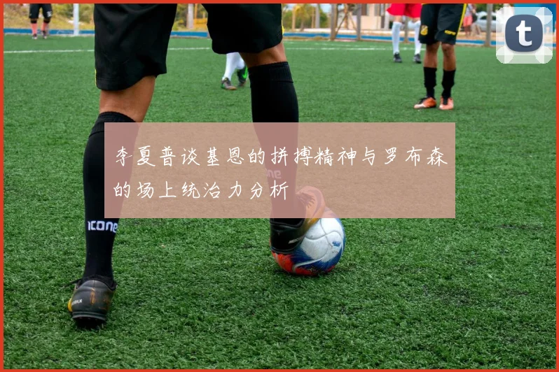 李夏普谈基恩的拼搏精神与罗布森的场上统治力分析