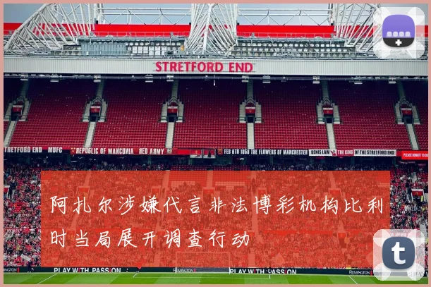 阿扎尔涉嫌代言非法博彩机构比利时当局展开调查行动