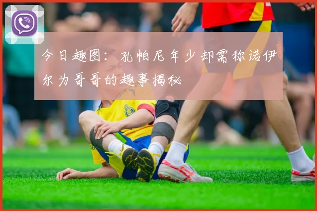 今日趣图：孔帕尼年少却需称诺伊尔为哥哥的趣事揭秘